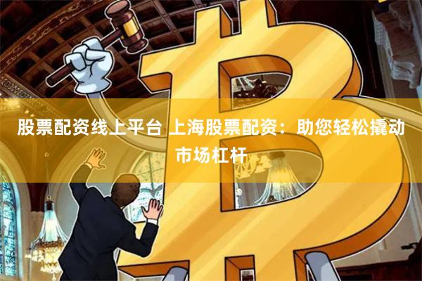 股票配资线上平台 上海股票配资：助您轻松撬动市场杠杆