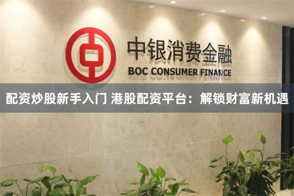 配资炒股新手入门 港股配资平台：解锁财富新机遇