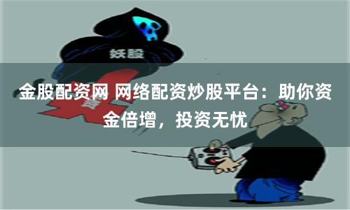 金股配资网 网络配资炒股平台：助你资金倍增，投资无忧
