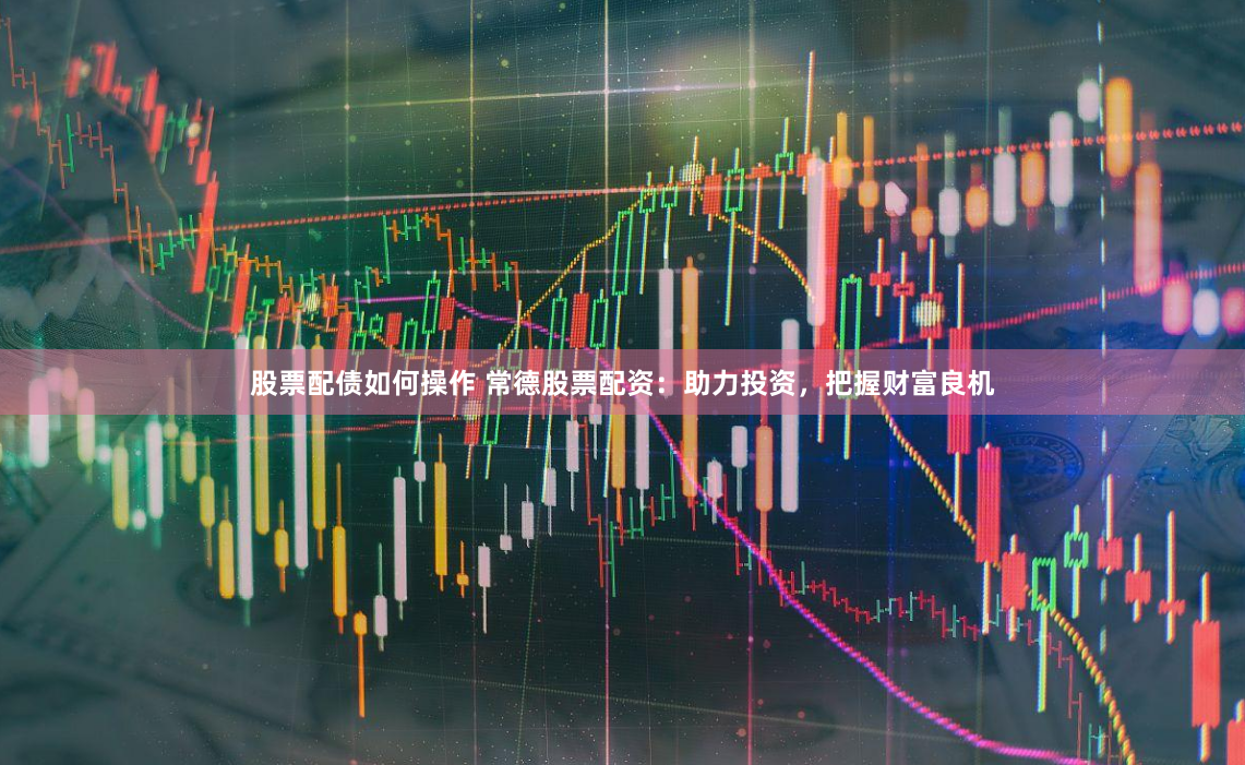 股票配债如何操作 常德股票配资：助力投资，把握财富良机