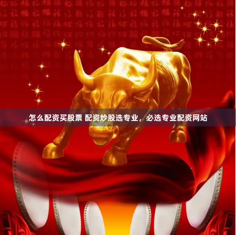 怎么配资买股票 配资炒股选专业，必选专业配资网站
