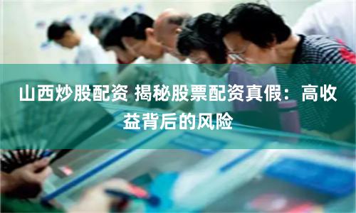 山西炒股配资 揭秘股票配资真假：高收益背后的风险
