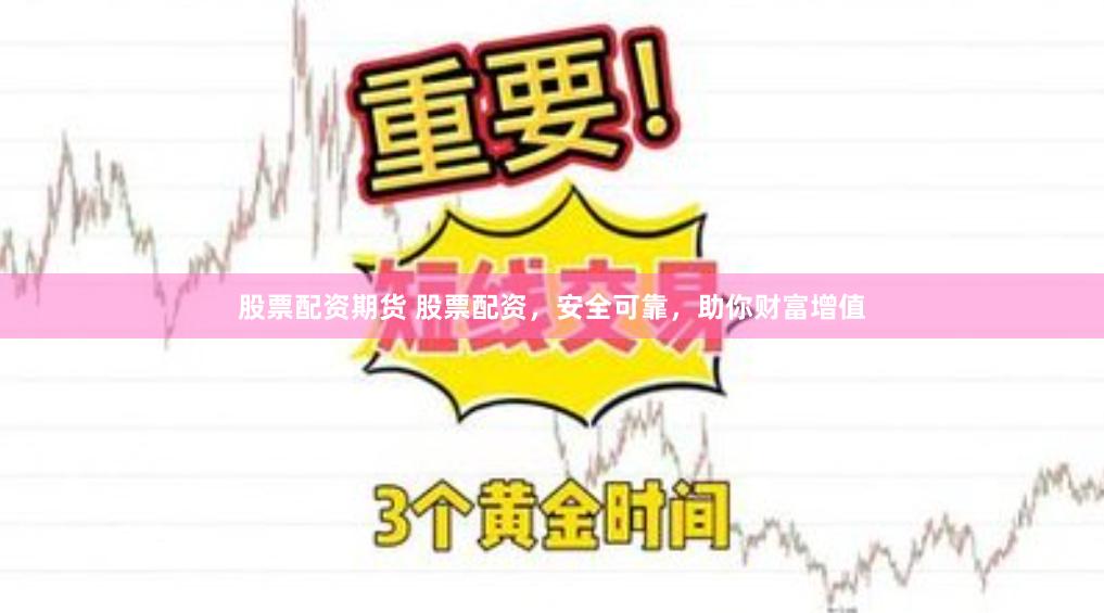 股票配资期货 股票配资，安全可靠，助你财富增值