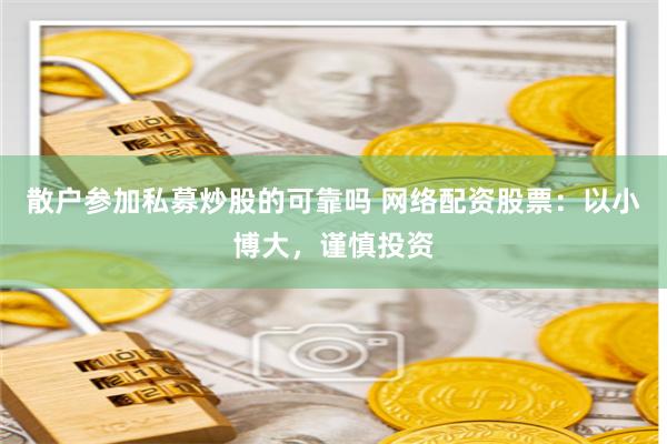 散户参加私募炒股的可靠吗 网络配资股票：以小博大，谨慎投资