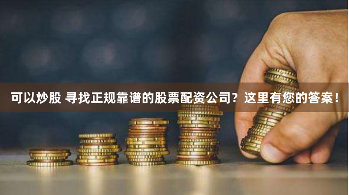 可以炒股 寻找正规靠谱的股票配资公司？这里有您的答案！