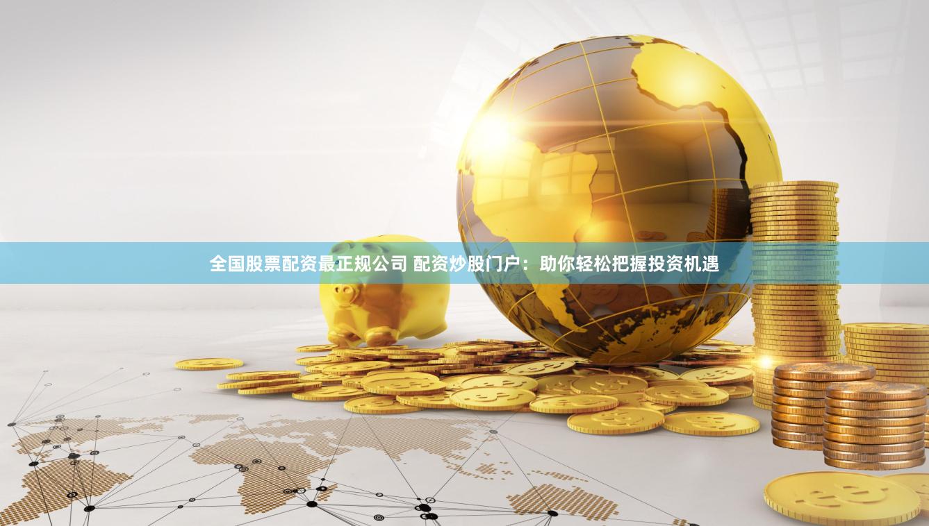 全国股票配资最正规公司 配资炒股门户：助你轻松把握投资机遇