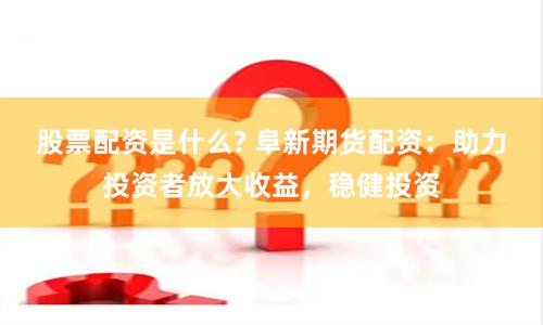 股票配资是什么? 阜新期货配资：助力投资者放大收益，稳健投资