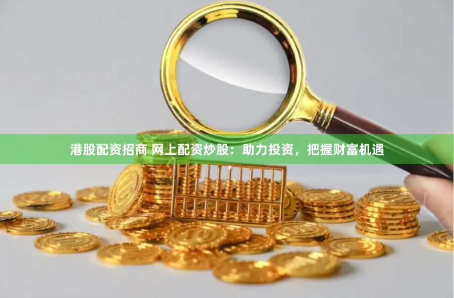 港股配资招商 网上配资炒股：助力投资，把握财富机遇
