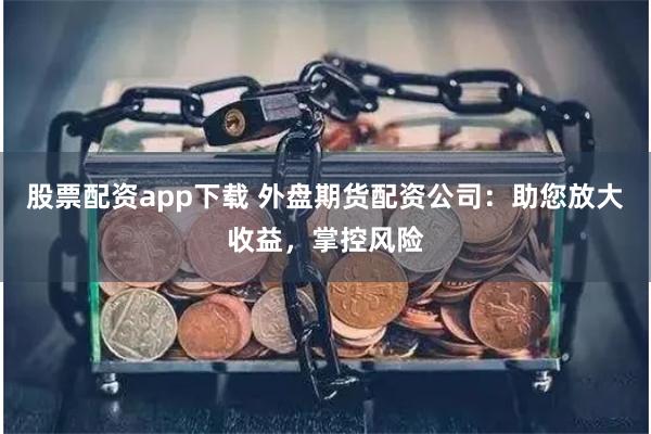 股票配资app下载 外盘期货配资公司：助您放大收益，掌控风险