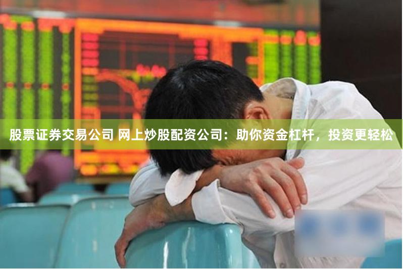 股票证券交易公司 网上炒股配资公司：助你资金杠杆，投资更轻松
