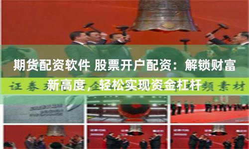 期货配资软件 股票开户配资：解锁财富新高度，轻松实现资金杠杆