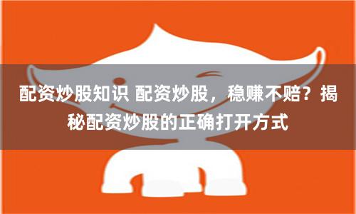 配资炒股知识 配资炒股，稳赚不赔？揭秘配资炒股的正确打开方式