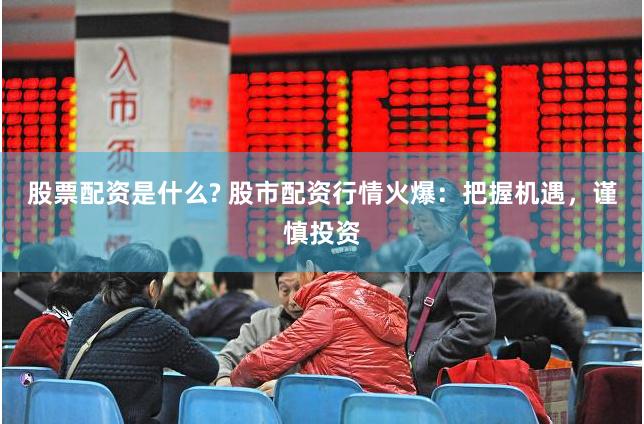 股票配资是什么? 股市配资行情火爆：把握机遇，谨慎投资