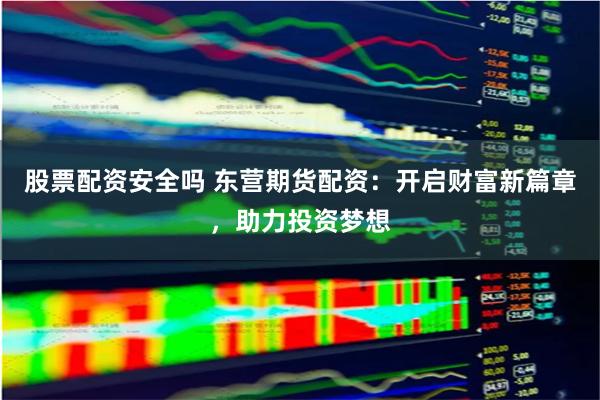 股票配资安全吗 东营期货配资：开启财富新篇章，助力投资梦想