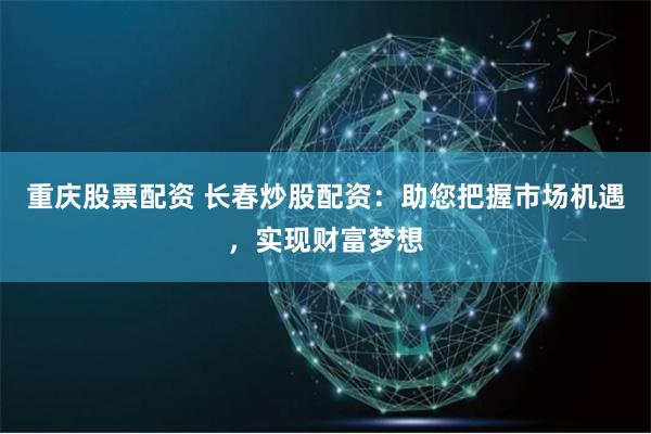重庆股票配资 长春炒股配资：助您把握市场机遇，实现财富梦想