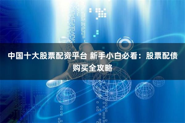 中国十大股票配资平台 新手小白必看：股票配债购买全攻略
