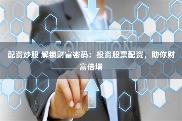 配资炒股 解锁财富密码：投资股票配资，助你财富倍增