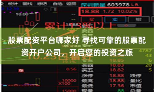 股票配资平台哪家好 寻找可靠的股票配资开户公司，开启您的投资之旅