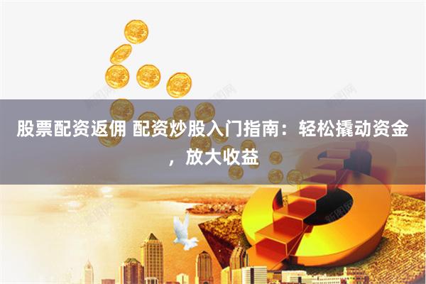 股票配资返佣 配资炒股入门指南：轻松撬动资金，放大收益