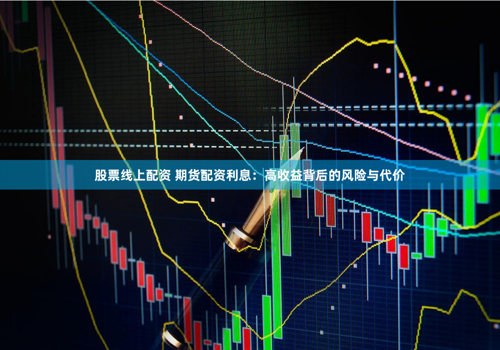 股票线上配资 期货配资利息：高收益背后的风险与代价