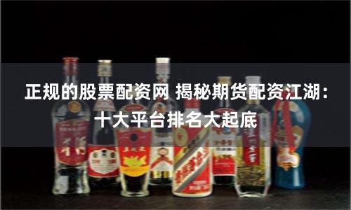 正规的股票配资网 揭秘期货配资江湖：十大平台排名大起底