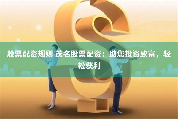 股票配资规则 茂名股票配资：助您投资致富，轻松获利