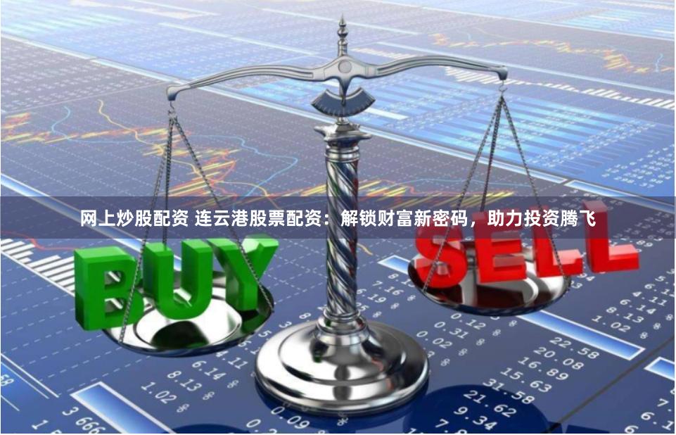 网上炒股配资 连云港股票配资：解锁财富新密码，助力投资腾飞