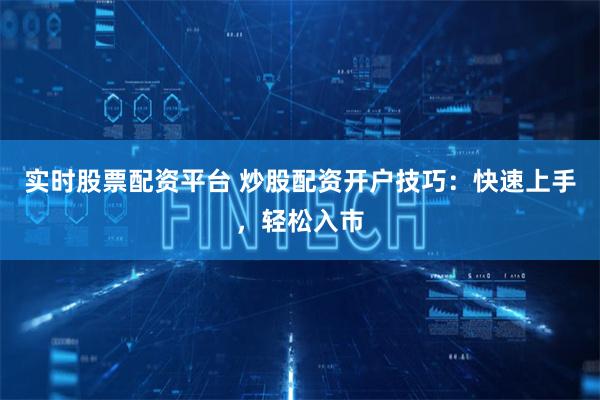 实时股票配资平台 炒股配资开户技巧：快速上手，轻松入市