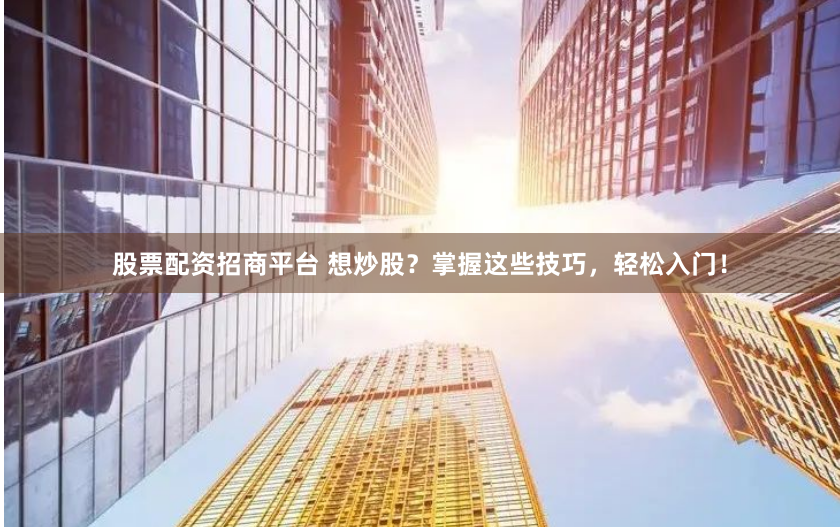 股票配资招商平台 想炒股?掌握这些技巧,轻松入门!