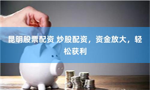 昆明股票配资 炒股配资，资金放大，轻松获利