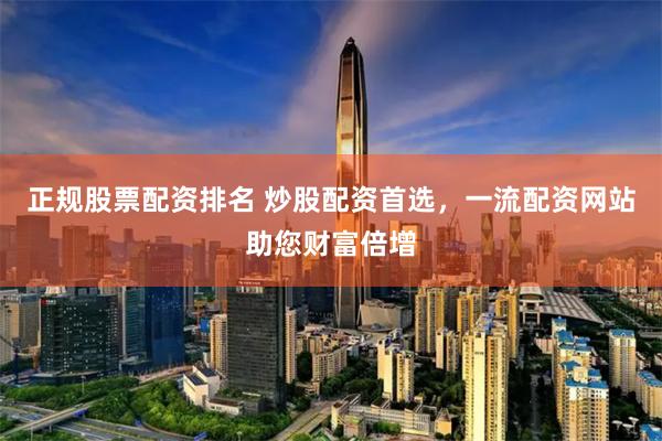 正规股票配资排名 炒股配资首选,一流配资网站助您财富倍增