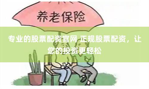 专业的股票配资官网 正规股票配资，让您的投资更轻松