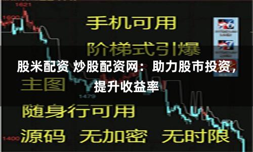 股米配资 炒股配资网:助力股市投资,提升收益率
