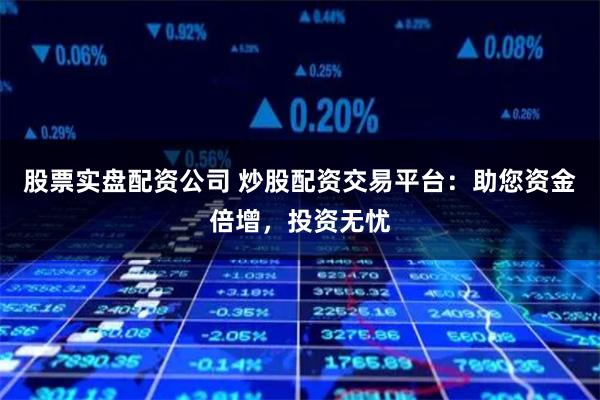 股票实盘配资公司 炒股配资交易平台：助您资金倍增，投资无忧