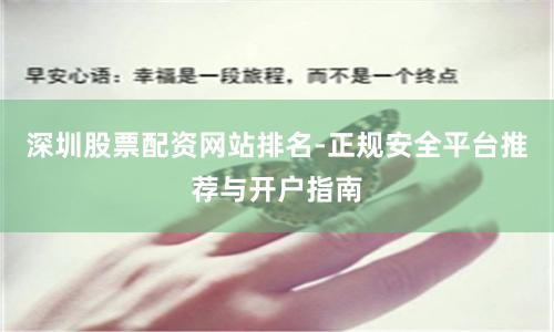 深圳股票配资网站排名-正规安全平台推荐与开户指南