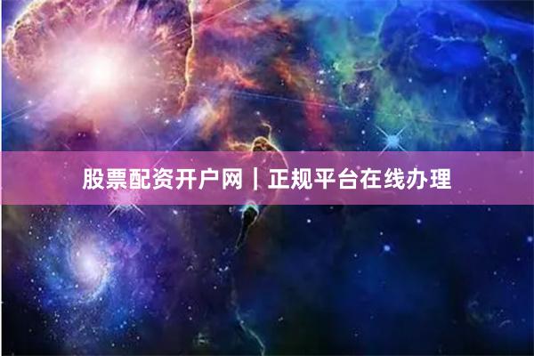 股票配资开户网｜正规平台在线办理