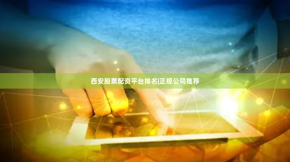 西安股票配资平台排名|正规公司推荐