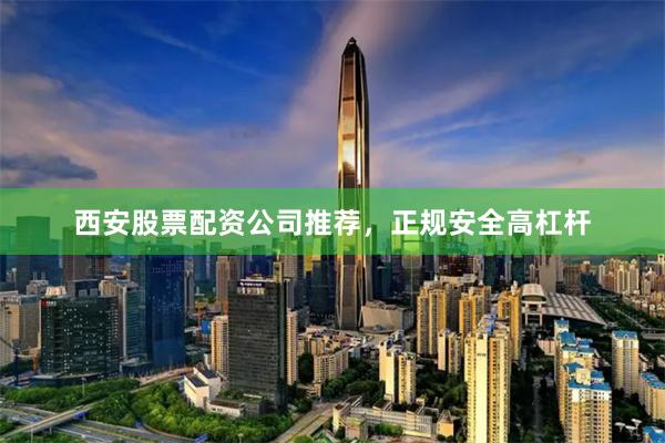 西安股票配资公司推荐，正规安全高杠杆