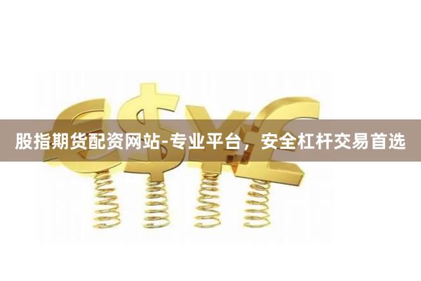 股指期货配资网站-专业平台，安全杠杆交易首选