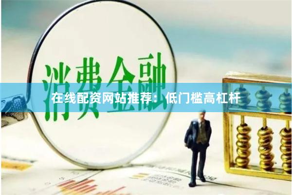 在线配资网站推荐：低门槛高杠杆
