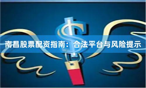 南昌股票配资指南：合法平台与风险提示
