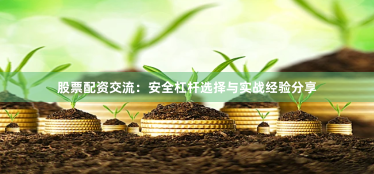 股票配资交流：安全杠杆选择与实战经验分享