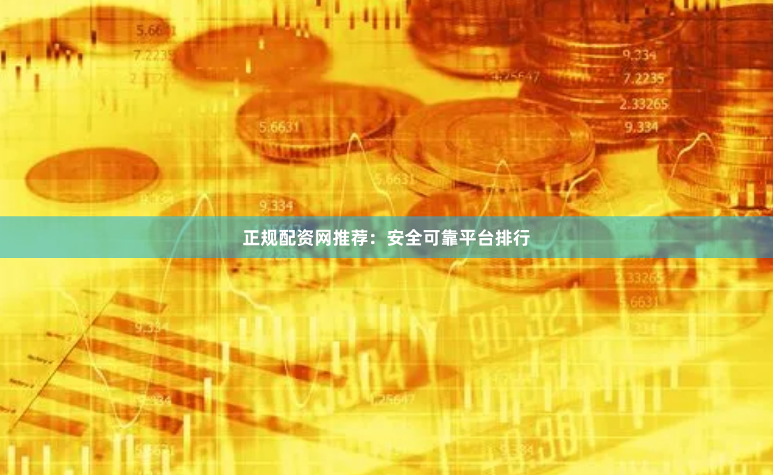 正规配资网推荐：安全可靠平台排行
