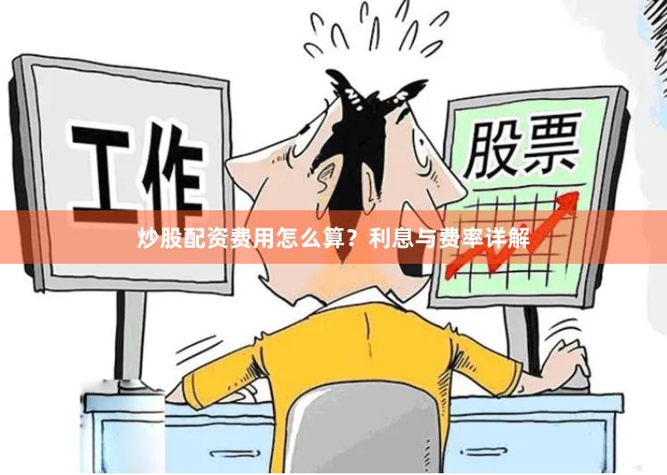 炒股配资费用怎么算？利息与费率详解