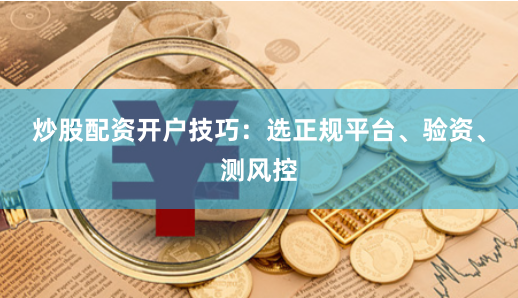 炒股配资开户技巧：选正规平台、验资、测风控