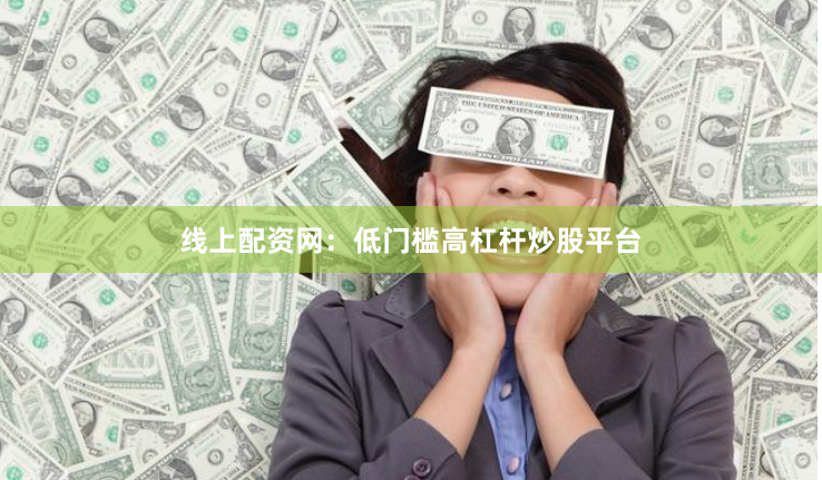 线上配资网：低门槛高杠杆炒股平台