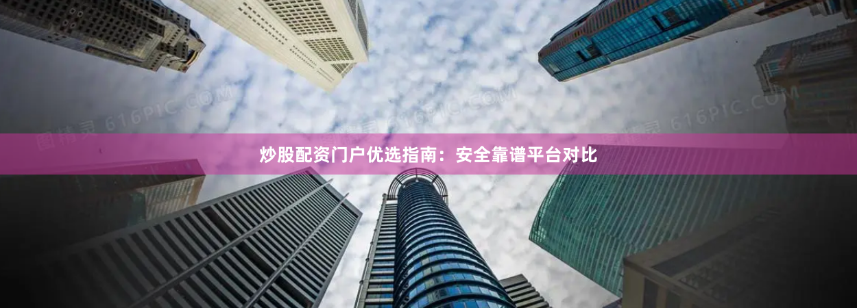 炒股配资门户优选指南：安全靠谱平台对比
