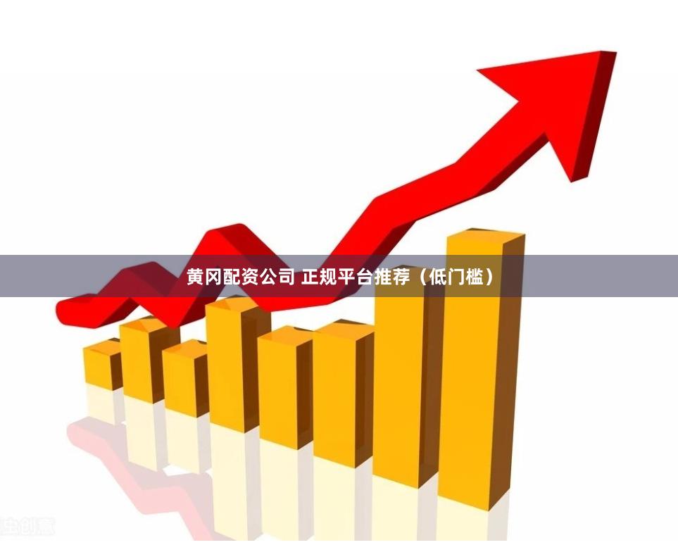 黄冈配资公司 正规平台推荐（低门槛）