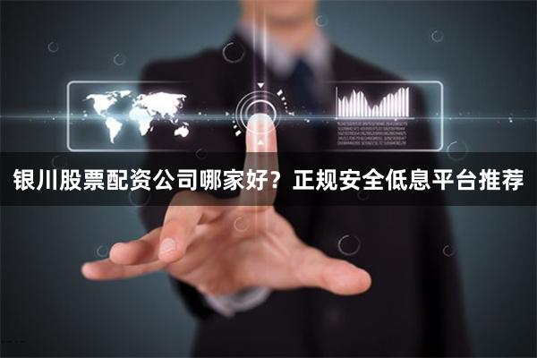 银川股票配资公司哪家好?正规安全低息平台推荐