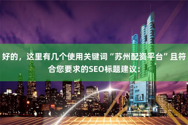 好的，这里有几个使用关键词“苏州配资平台”且符合您要求的SEO标题建议：